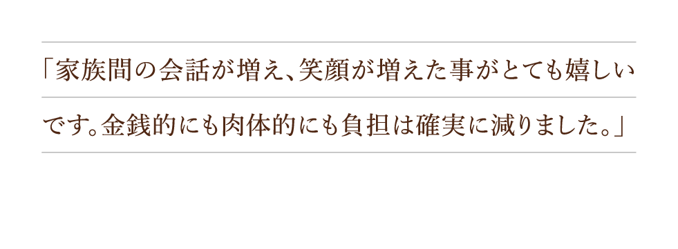 「家族間の会話が増え、笑顔が増えた事がとても嬉しいです。