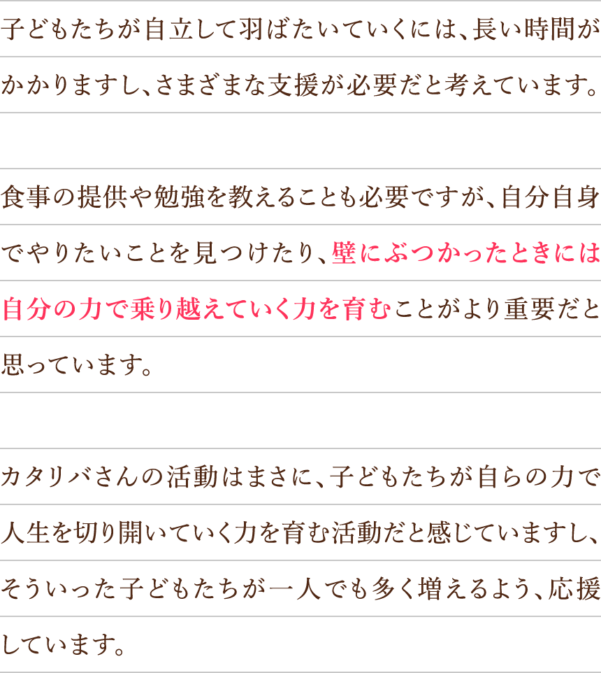 子どもたちが自立して羽ばたいていくには、長い時間がかかりますし、さまざまな支援が必要だと考えています。