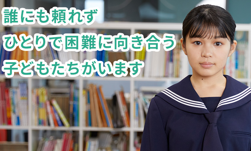 誰にも頼れず、ひとりで困難に向き合う子どもたちがいます