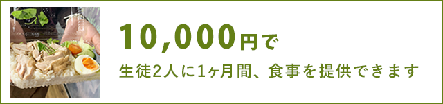 10,000円で、生徒2人に1ヶ月間、食事を提供できます